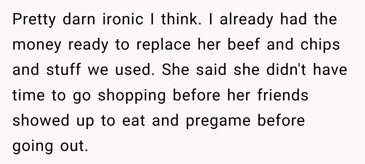 Pretty darn ironic I think. I already had the money ready to replace her beef and chips and stuff we used. She said she didn't have time to go shopping...