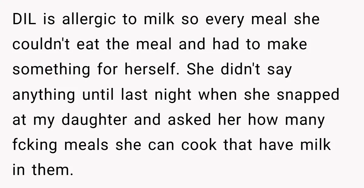 DIL is allergic to milk so every meal she couldn't eat the meal and had to make something for herself. She didn't say anything until last night when she snapped...