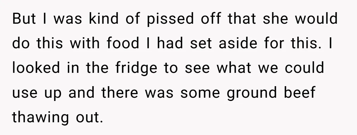 But I was kind of pissed off that she would do this with food I had set aside for this. I looked in the fridge to see what we could...