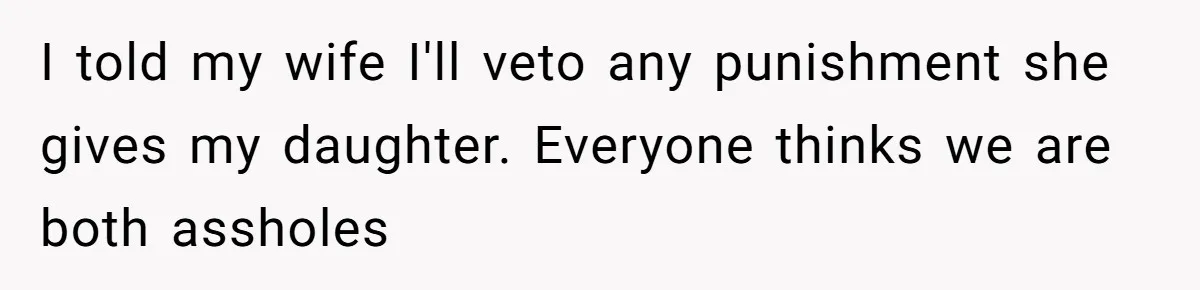 I told my wife I'll veto any punishment she gives my daughter. Everyone thinks we are both assholes