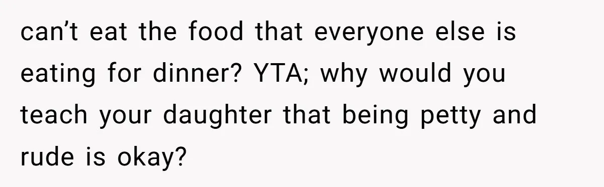 can’t eat the food that everyone else is eating for dinner? YTA; why would you teach your daughter that being petty and rude is okay?