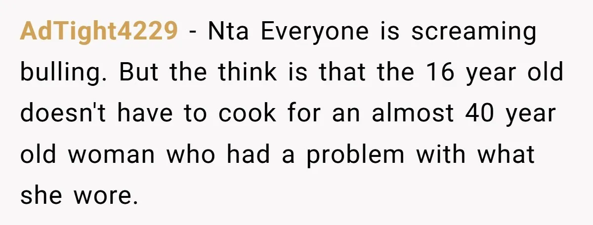 AdTight4229 − Nta Everyone is screaming bulling. But the think is that the 16 year old doesn't have to cook for an almost 40 year old woman who had a...