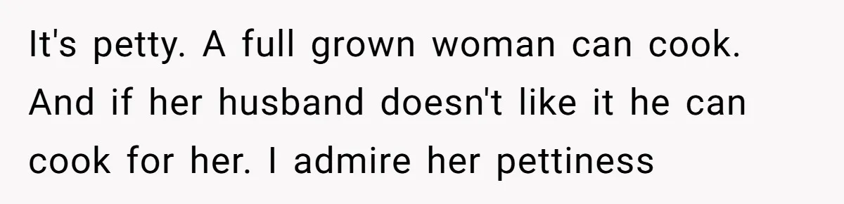 It's petty. A full grown woman can cook. And if her husband doesn't like it he can cook for her. I admire her pettiness