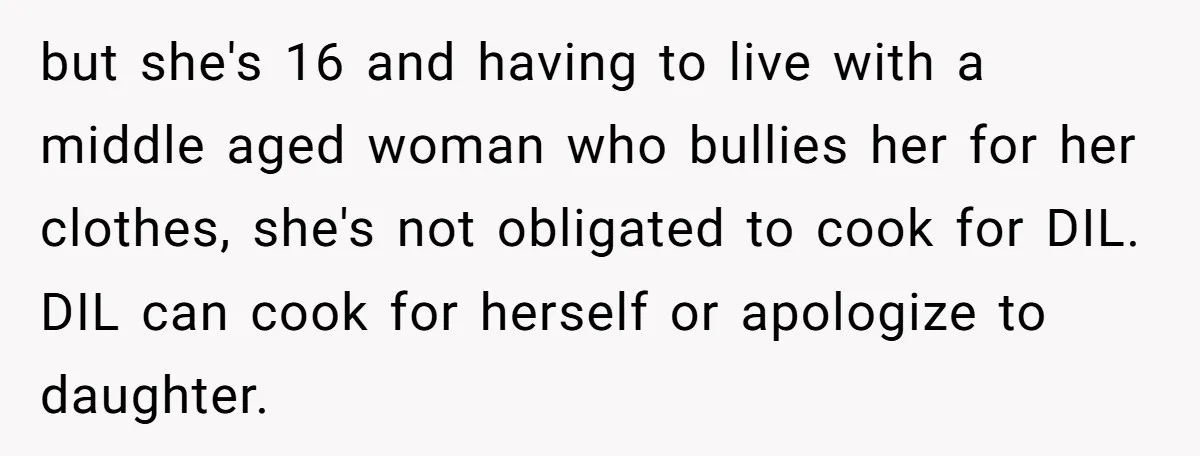 but she's 16 and having to live with a middle aged woman who bullies her for her clothes, she's not obligated to cook for DIL. DIL can cook for herself...