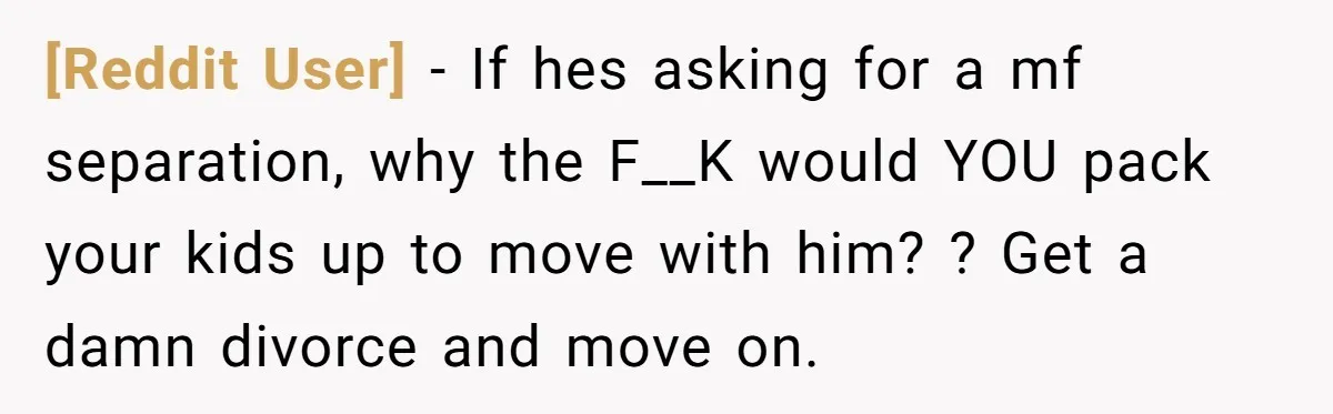 [Reddit User] − If hes asking for a mf separation, why the F__K would YOU pack your kids up to move with him? ? Get a damn divorce and move...