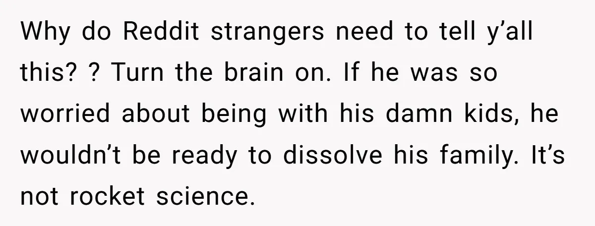 Why do Reddit strangers need to tell y’all this? ? Turn the brain on. If he was so worried about being with his damn kids, he wouldn’t be ready to...