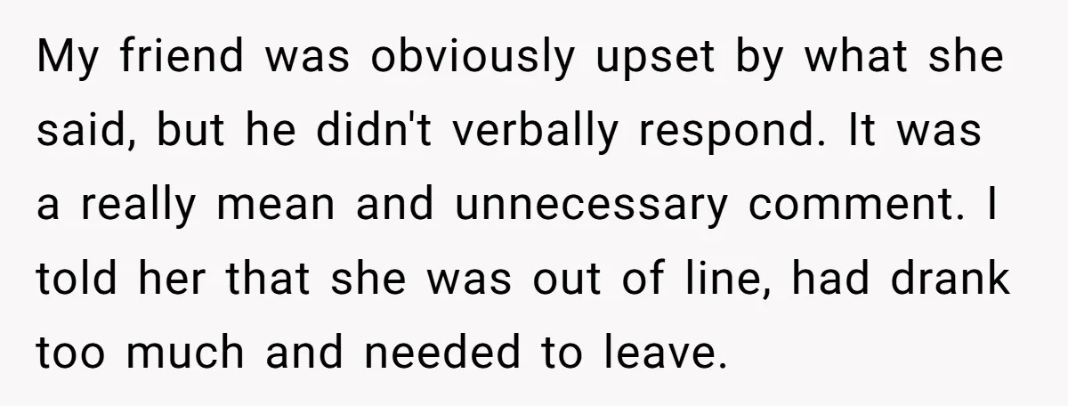 My friend was obviously upset by what she said, but he didn't verbally respond. It was a really mean and unnecessary comment. I told her that she was out of...