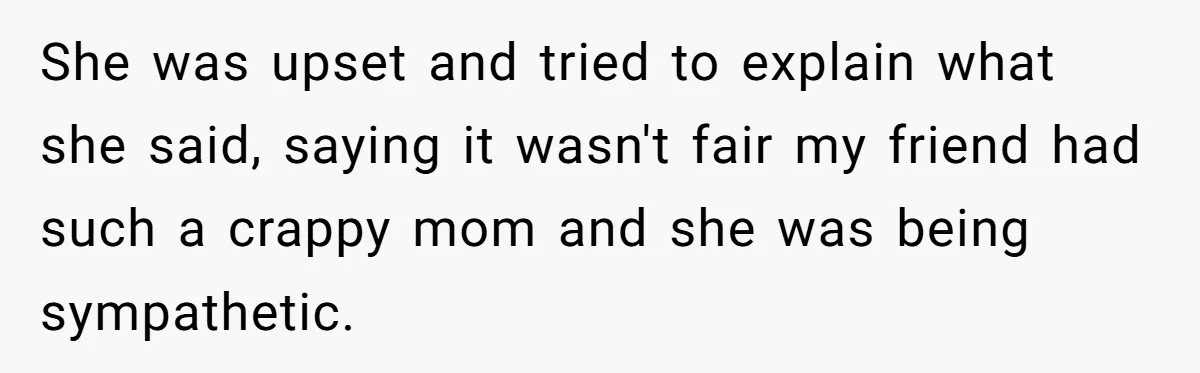 She was upset and tried to explain what she said, saying it wasn't fair my friend had such a crappy mom and she was being sympathetic.