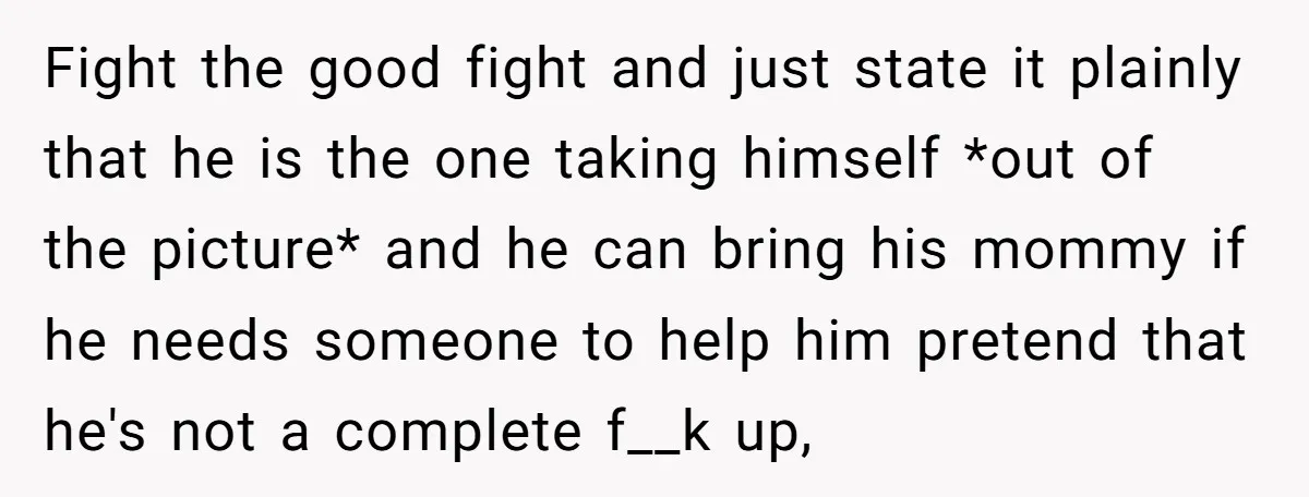 Fight the good fight and just state it plainly that he is the one taking himself *out of the picture* and he can bring his mommy if he needs someone...