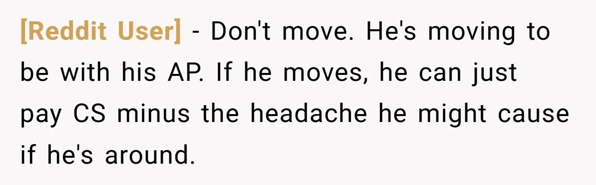 [Reddit User] − Don't move. He's moving to be with his AP. If he moves, he can just pay CS minus the headache he might cause if he's around.