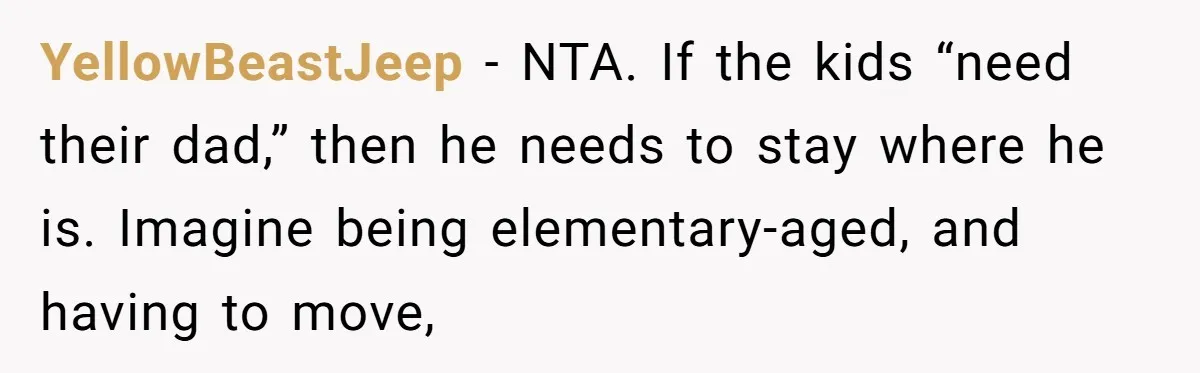 YellowBeastJeep − NTA. If the kids “need their dad,” then he needs to stay where he is. Imagine being elementary-aged, and having to move,