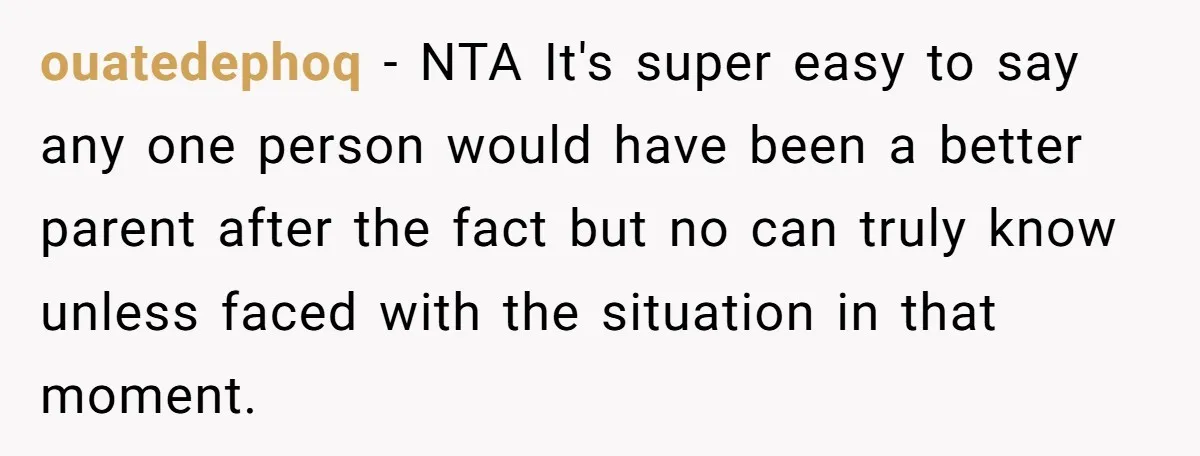 ouatedephoq − NTA It's super easy to say any one person would have been a better parent after the fact but no can truly know unless faced with the situation...