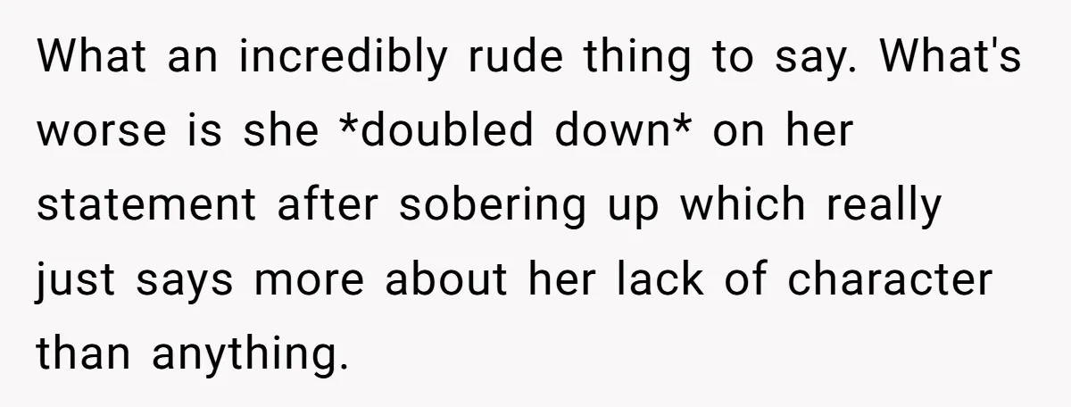 What an incredibly rude thing to say. What's worse is she *doubled down* on her statement after sobering up which really just says more about her lack of character than...