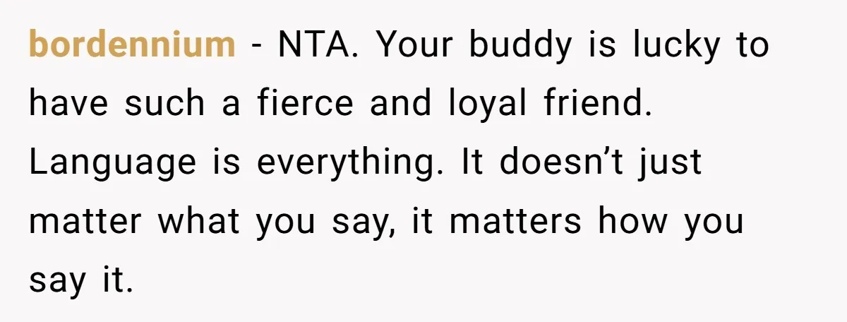 bordennium − NTA. Your buddy is lucky to have such a fierce and loyal friend. Language is everything. It doesn’t just matter what you say, it matters how you say...