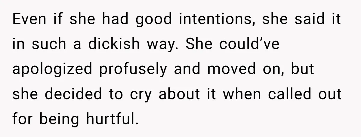 Even if she had good intentions, she said it in such a dickish way. She could’ve apologized profusely and moved on, but she decided to cry about it when called...