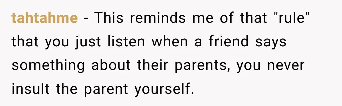 tahtahme − This reminds me of that "rule" that you just listen when a friend says something about their parents, you never insult the parent yourself.