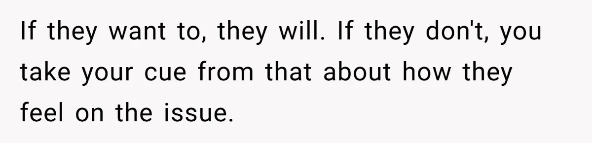 If they want to, they will. If they don't, you take your cue from that about how they feel on the issue.