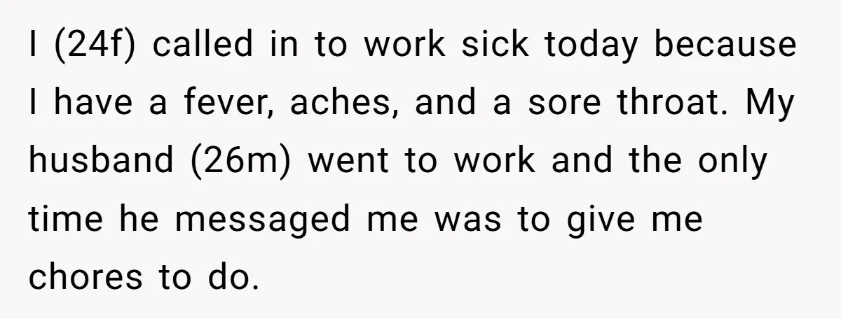 I (24f) called in to work sick today because I have a fever, aches, and a sore throat. My husband (26m) went to work and the only time he messaged...