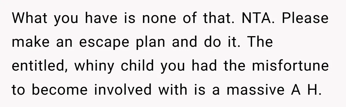 What you have is none of that. NTA. Please make an escape plan and do it. The entitled, whiny child you had the misfortune to become involved with is a...
