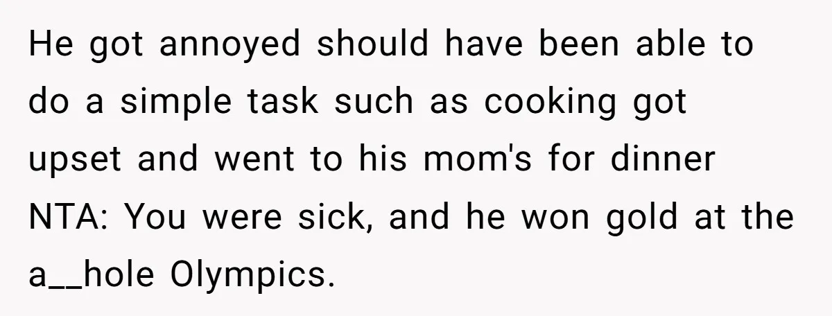 He got annoyed should have been able to do a simple task such as cooking got upset and went to his mom's for dinner NTA: You were sick, and he...