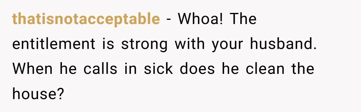 thatisnotacceptable − Whoa! The entitlement is strong with your husband. When he calls in sick does he clean the house?