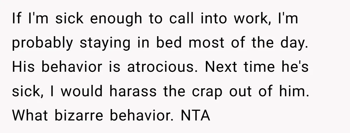 If I'm sick enough to call into work, I'm probably staying in bed most of the day. His behavior is atrocious. Next time he's sick, I would harass the crap...