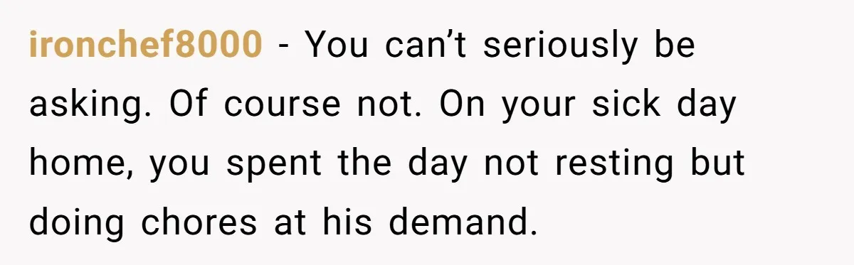 ironchef8000 − You can’t seriously be asking. Of course not. On your sick day home, you spent the day not resting but doing chores at his demand.