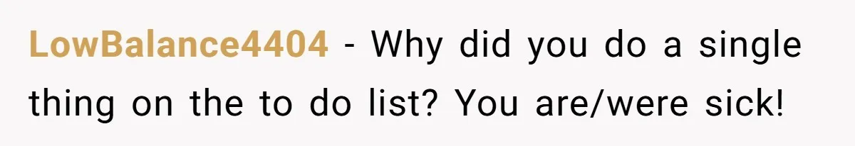 LowBalance4404 − Why did you do a single thing on the to do list? You are/were sick!