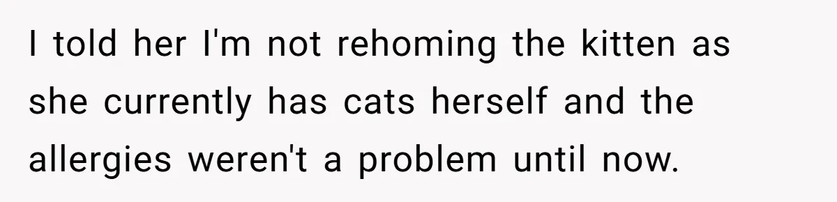 I told her I'm not rehoming the kitten as she currently has cats herself and the allergies weren't a problem until now.