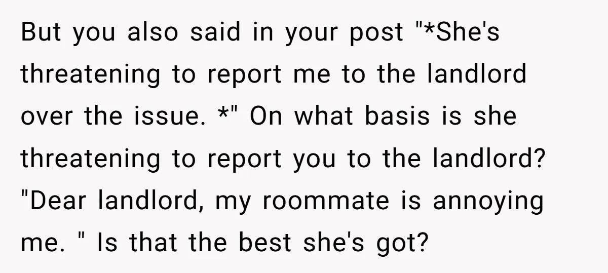 But you also said in your post "*She's threatening to report me to the landlord over the issue. *" On what basis is she threatening to report you to the...