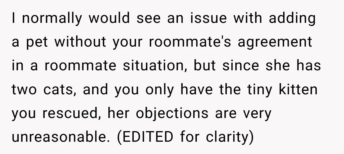 I normally would see an issue with adding a pet without your roommate's agreement in a roommate situation, but since she has two cats, and you only have the tiny...