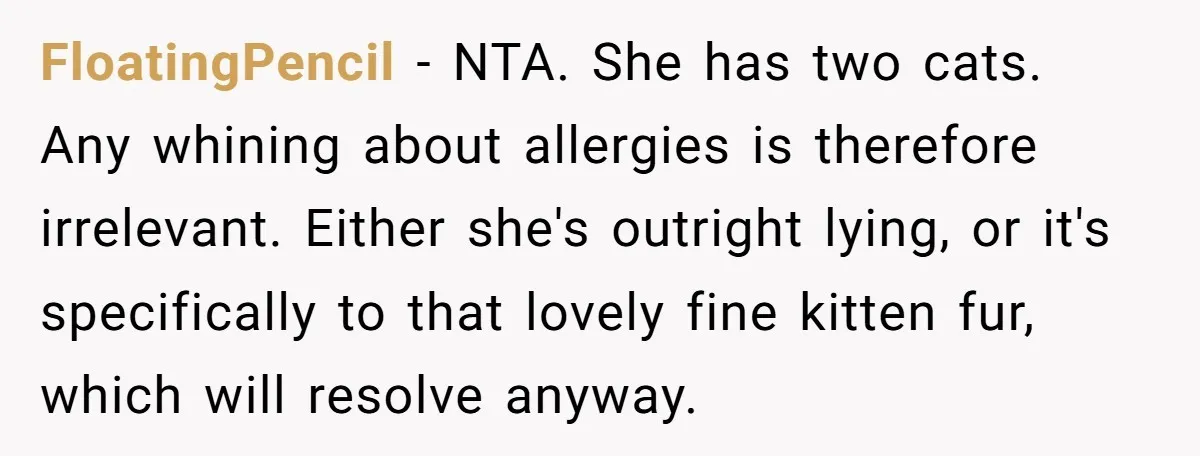 FloatingPencil − NTA. She has two cats. Any whining about allergies is therefore irrelevant. Either she's outright lying, or it's specifically to that lovely fine kitten fur, which will resolve...