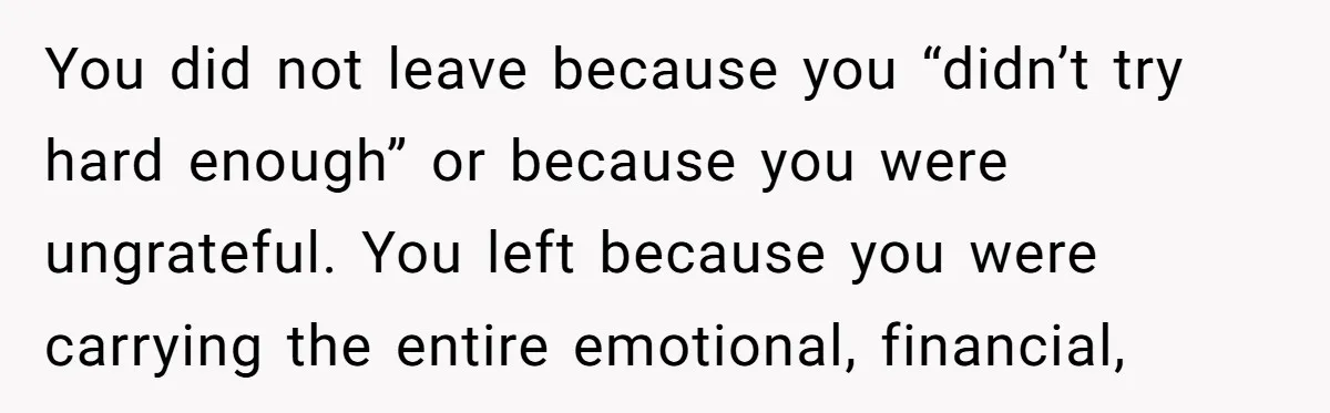 You did not leave because you “didn’t try hard enough” or because you were ungrateful. You left because you were carrying the entire emotional, financial,