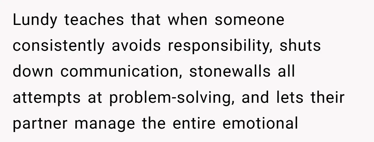 Lundy teaches that when someone consistently avoids responsibility, shuts down communication, stonewalls all attempts at problem-solving, and lets their partner manage the entire emotional