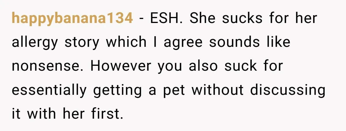happybanana134 − ESH. She sucks for her allergy story which I agree sounds like nonsense. However you also suck for essentially getting a pet without discussing it with her first.