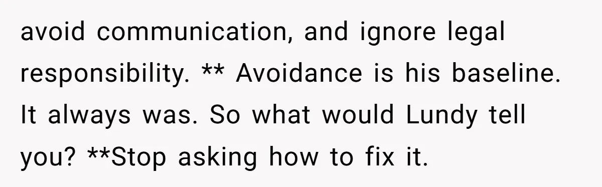 avoid communication, and ignore legal responsibility. ** Avoidance is his baseline. It always was. So what would Lundy tell you? **Stop asking how to fix it.