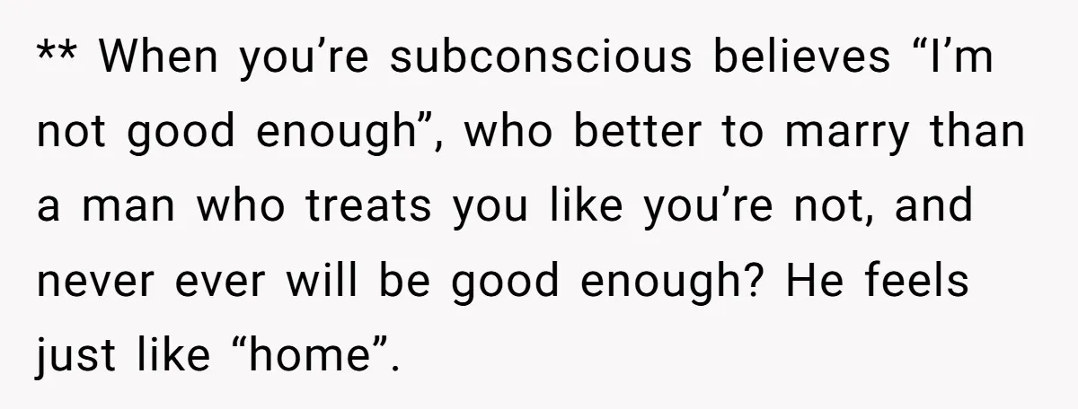 ** When you’re subconscious believes “I’m not good enough”, who better to marry than a man who treats you like you’re not, and never ever will be good enough? He...