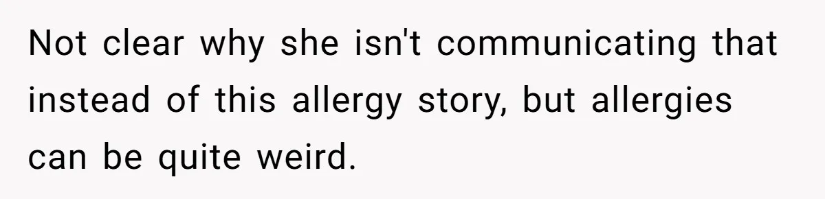 Not clear why she isn't communicating that instead of this allergy story, but allergies can be quite weird.