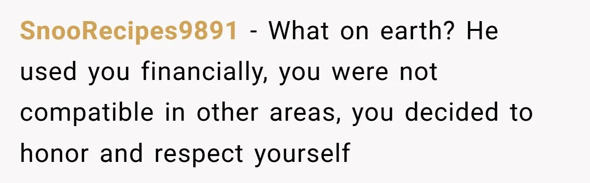 SnooRecipes9891 − What on earth? He used you financially, you were not compatible in other areas, you decided to honor and respect yourself