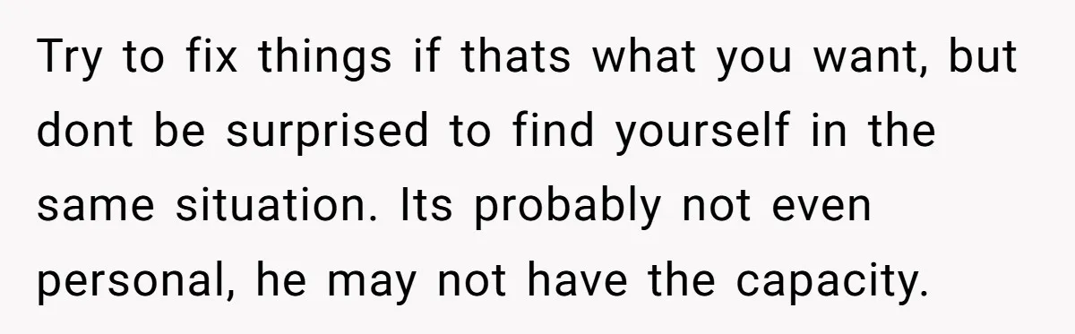 Try to fix things if thats what you want, but dont be surprised to find yourself in the same situation. Its probably not even personal, he may not have the...