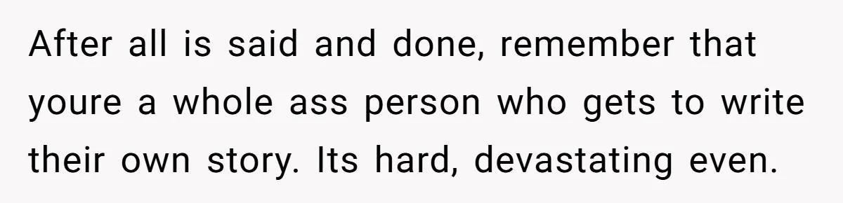 After all is said and done, remember that youre a whole ass person who gets to write their own story. Its hard, devastating even.