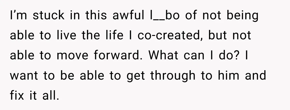 I’m stuck in this awful l__bo of not being able to live the life I co-created, but not able to move forward. What can I do? I want to be...