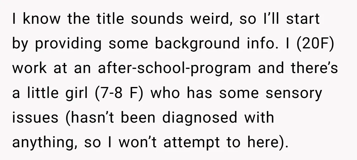 I know the title sounds weird, so I’ll start by providing some background info. I (20F) work at an after-school-program and there’s a little girl (7-8 F) who has some...