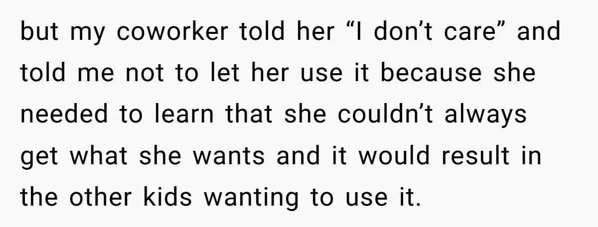 but my coworker told her “I don’t care” and told me not to let her use it because she needed to learn that she couldn’t always get what she wants...