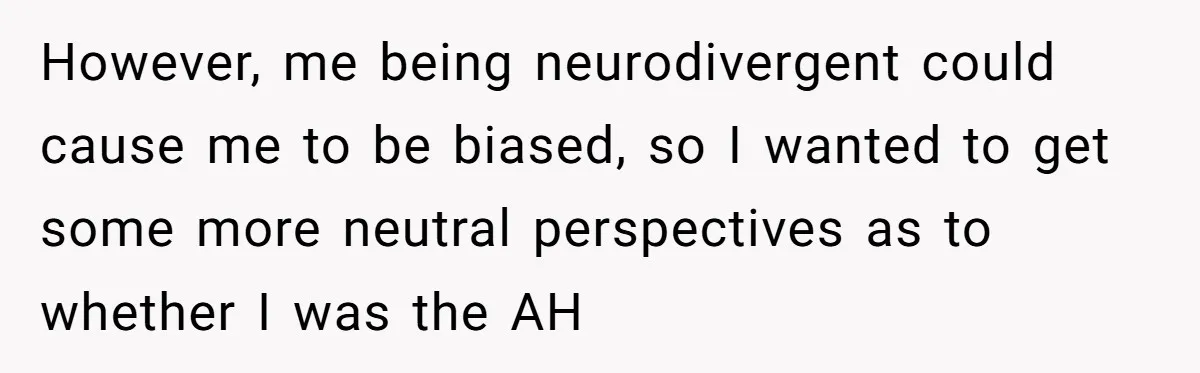 However, me being neurodivergent could cause me to be biased, so I wanted to get some more neutral perspectives as to whether I was the AH