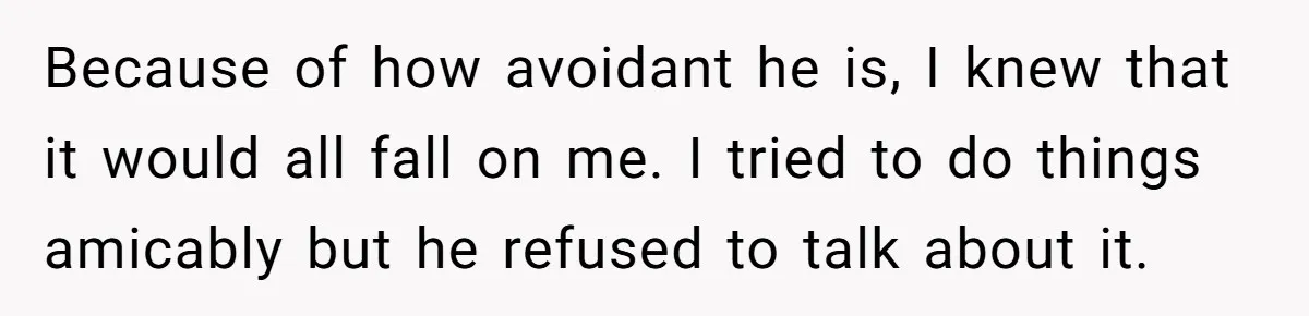 Because of how avoidant he is, I knew that it would all fall on me. I tried to do things amicably but he refused to talk about it.