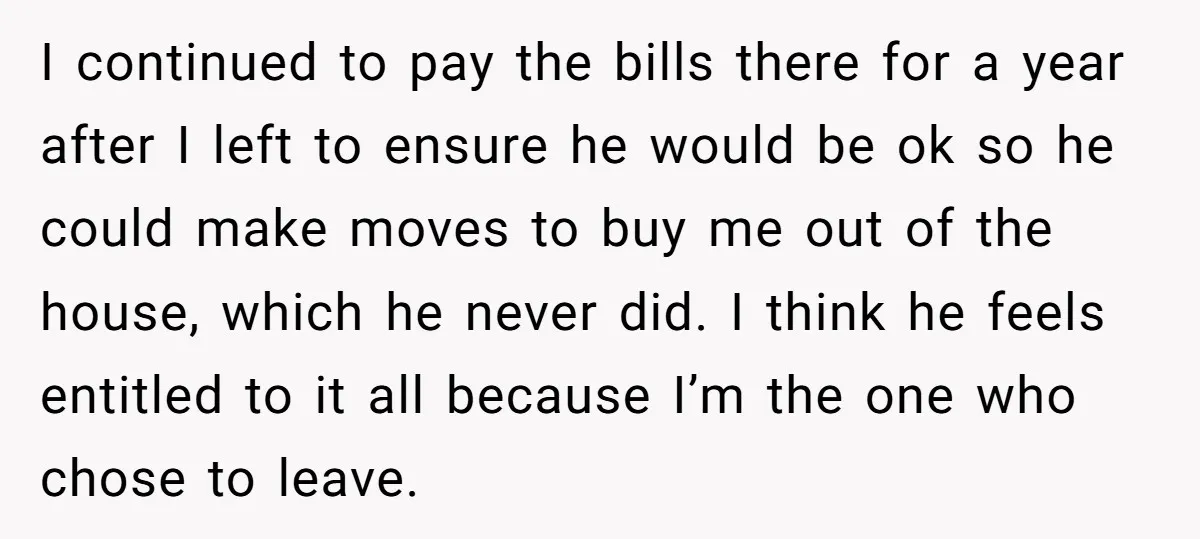 I continued to pay the bills there for a year after I left to ensure he would be ok so he could make moves to buy me out of the...