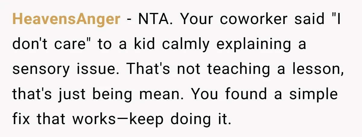 HeavensAnger − NTA. Your coworker said "I don't care" to a kid calmly explaining a sensory issue. That's not teaching a lesson, that's just being mean. You found a simple...