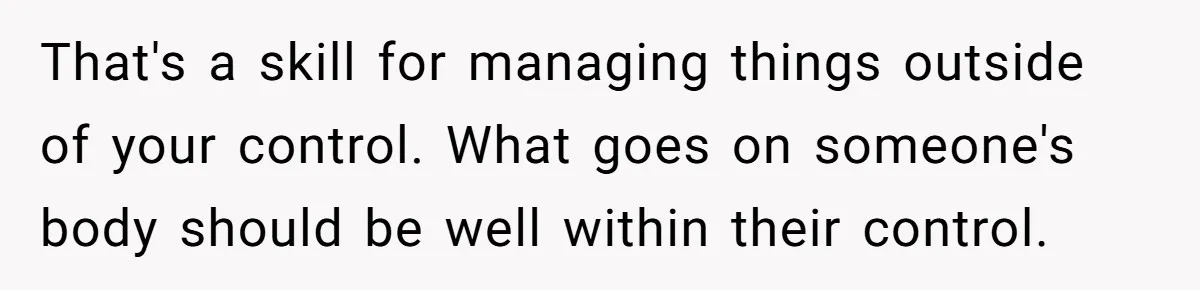 That's a skill for managing things outside of your control. What goes on someone's body should be well within their control.