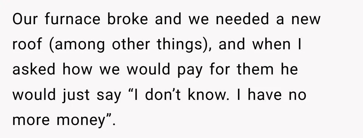 Our furnace broke and we needed a new roof (among other things), and when I asked how we would pay for them he would just say “I don’t know. I...